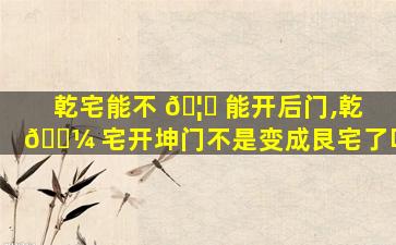 乾宅能不 🦄 能开后门,乾 🐼 宅开坤门不是变成艮宅了吗